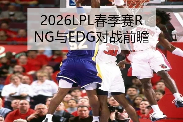 2026LPL春季赛RNG与EDG对战前瞻
